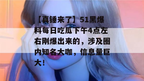 【真锤来了】51黑爆料每日吃瓜下午4点左右刚爆出来的，涉及圈内知名大咖，信息量巨大！