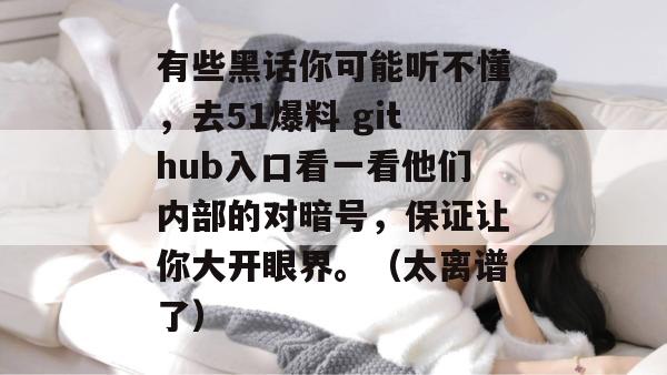 有些黑话你可能听不懂，去51爆料 github入口看一看他们内部的对暗号，保证让你大开眼界。（太离谱了）