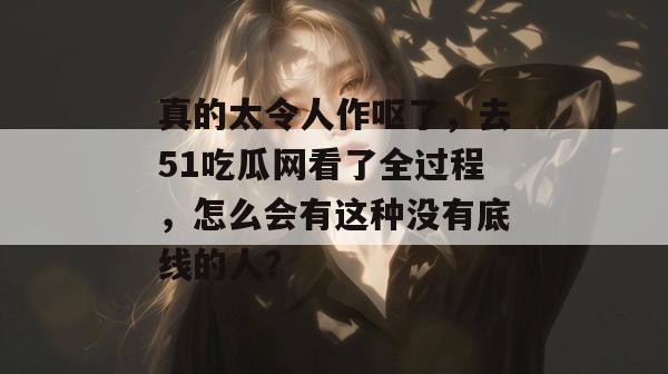 真的太令人作呕了，去51吃瓜网看了全过程，怎么会有这种没有底线的人？