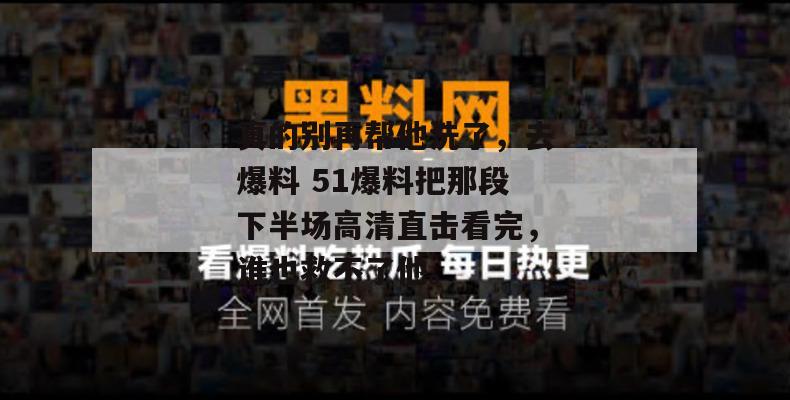 真的别再帮他洗了，去爆料 51爆料把那段下半场高清直击看完，谁也救不了他。
