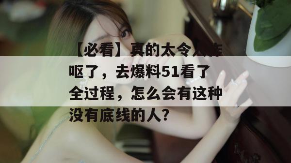 【必看】真的太令人作呕了，去爆料51看了全过程，怎么会有这种没有底线的人？