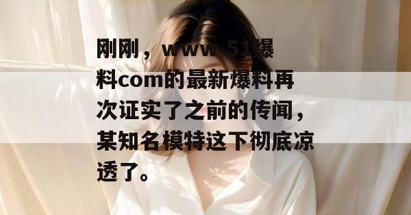 刚刚,www 51爆料com的最新爆料再次证实了之前的传闻,某知名模特这下彻底凉透了。 刚刚,www 51爆料com的最新爆料再次证实了之前的传闻,某知名模特这下彻底凉透了。