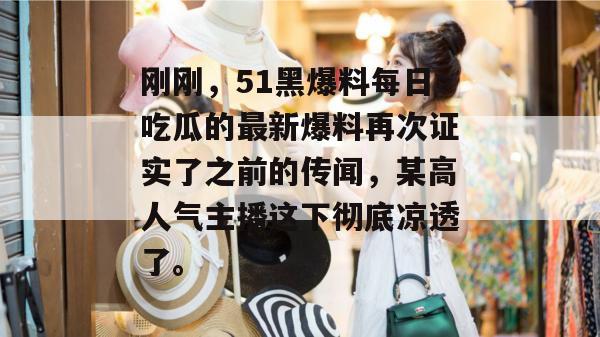 刚刚，51黑爆料每日吃瓜的最新爆料再次证实了之前的传闻，某高人气主播这下彻底凉透了。
