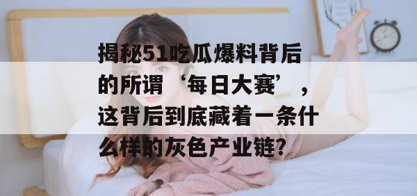 揭秘51吃瓜爆料背后的所谓‘每日大赛’，这背后到底藏着一条什么样的灰色产业链？