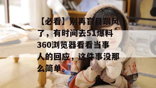 【必看】别再盲目跟风了，有时间去51爆料360浏览器看看当事人的回应，这件事没那么简单。