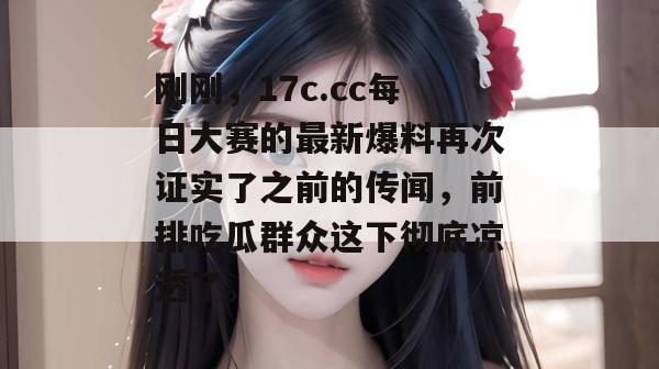 刚刚，17c.cc每日大赛的最新爆料再次证实了之前的传闻，前排吃瓜群众这下彻底凉透了。