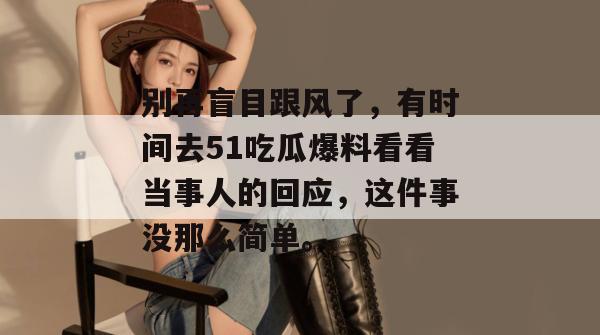 别再盲目跟风了，有时间去51吃瓜爆料看看当事人的回应，这件事没那么简单。