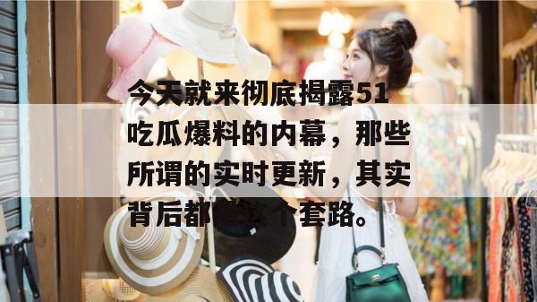 今天就来彻底揭露51吃瓜爆料的内幕，那些所谓的实时更新，其实背后都是这个套路。