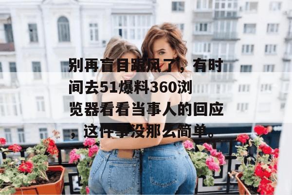 别再盲目跟风了,有时间去51爆料360浏览器看看当事人的回应,这件事没那么简单。 别再盲目跟风了,有时间去51爆料360浏览器看看当事人的回应,这件事没那么简单。