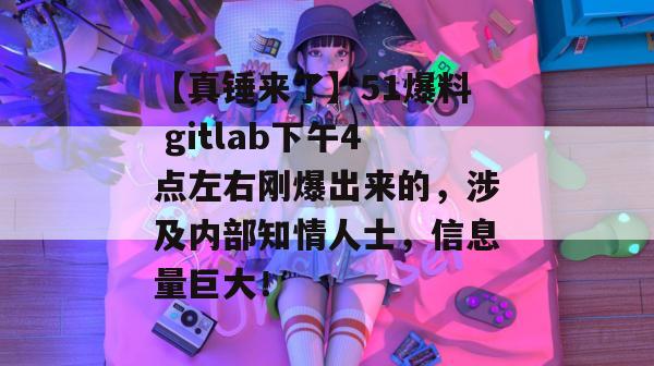 【真锤来了】51爆料 gitlab下午4点左右刚爆出来的，涉及内部知情人士，信息量巨大！