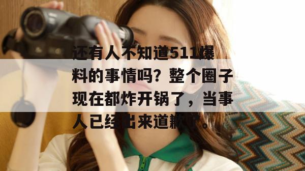 还有人不知道511爆料的事情吗？整个圈子现在都炸开锅了，当事人已经出来道歉了。
